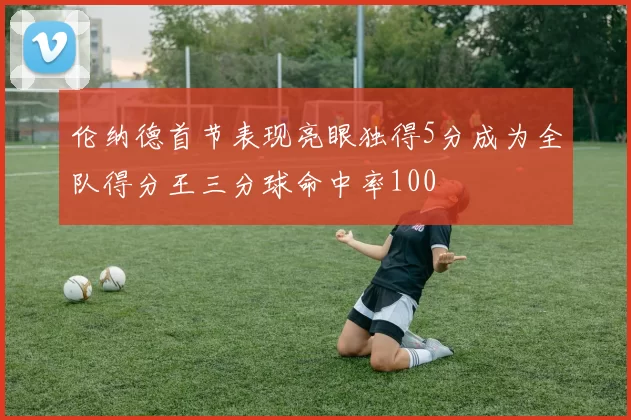 伦纳德首节表现亮眼独得5分成为全队得分王三分球命中率100