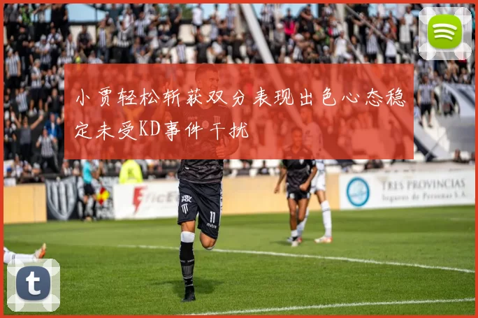 小贾轻松斩获双分表现出色心态稳定未受KD事件干扰