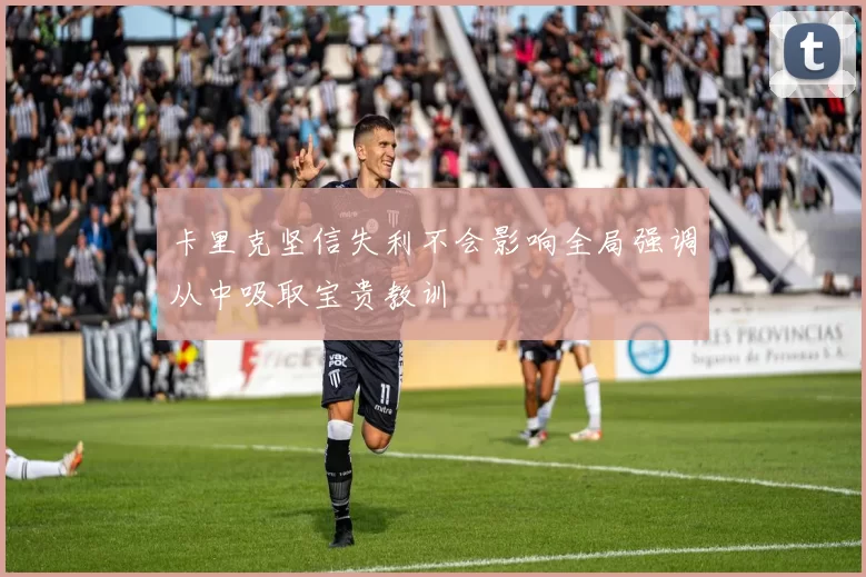 卡里克坚信失利不会影响全局强调从中吸取宝贵教训
