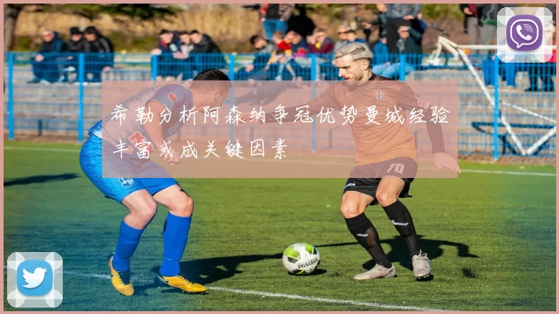 希勒分析阿森纳争冠优势曼城经验丰富或成关键因素