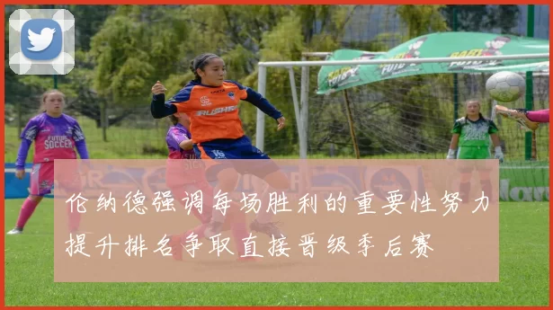 伦纳德强调每场胜利的重要性努力提升排名争取直接晋级季后赛