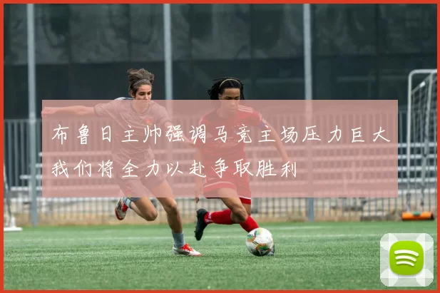 布鲁日主帅强调马竞主场压力巨大我们将全力以赴争取胜利