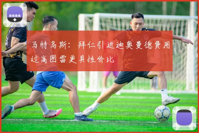 马特乌斯：拜仁引进迪奥曼德费用过高图雷更具性价比