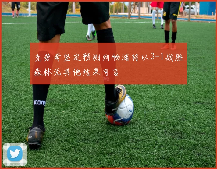 克劳奇坚定预测利物浦将以3-1战胜森林无其他结果可言