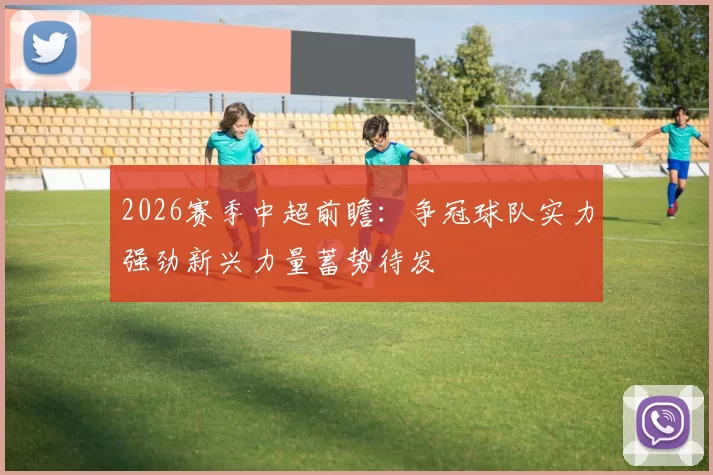 2026赛季中超前瞻：争冠球队实力强劲新兴力量蓄势待发