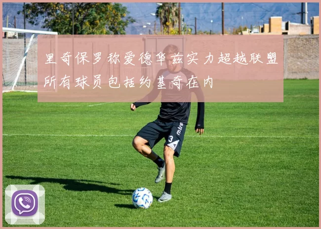 里奇保罗称爱德华兹实力超越联盟所有球员包括约基奇在内