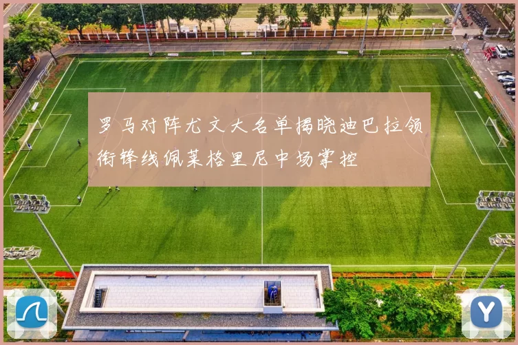 罗马对阵尤文大名单揭晓迪巴拉领衔锋线佩莱格里尼中场掌控