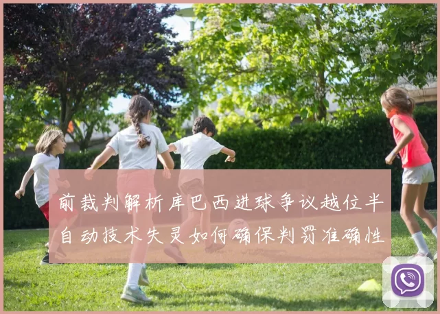 前裁判解析库巴西进球争议越位半自动技术失灵如何确保判罚准确性