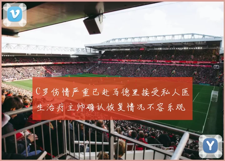 C罗伤情严重已赴马德里接受私人医生治疗主帅确认恢复情况不容乐观