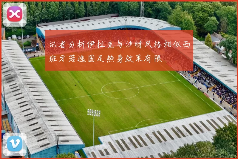 记者分析伊拉克与沙特风格相似西班牙若选国足热身效果有限