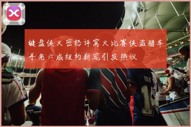 键盘侠火密怒评窝火比赛侠盗猎车手老六成纽约新宠引发热议