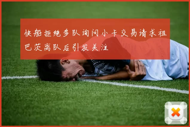 快船拒绝多队询问小卡交易请求祖巴茨离队后引发关注