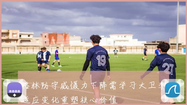 格林防守威慑力下降需学习大卫李适应变化重塑核心价值