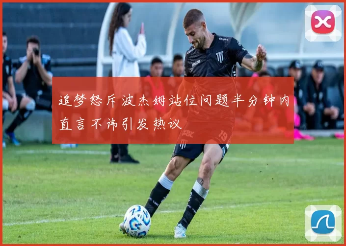 追梦怒斥波杰姆站位问题半分钟内直言不讳引发热议