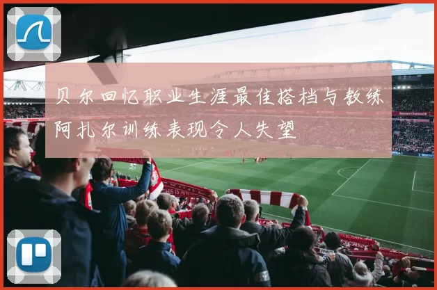 贝尔回忆职业生涯最佳搭档与教练阿扎尔训练表现令人失望