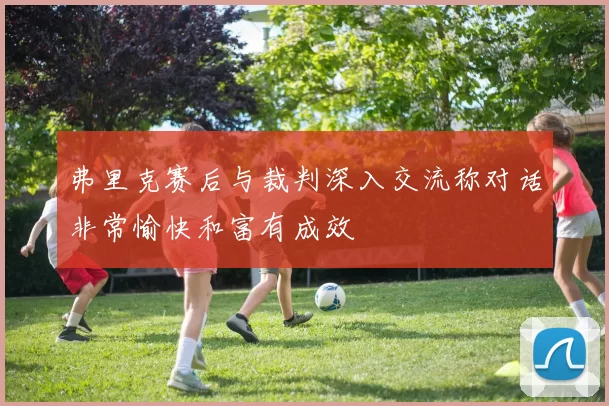 弗里克赛后与裁判深入交流称对话非常愉快和富有成效