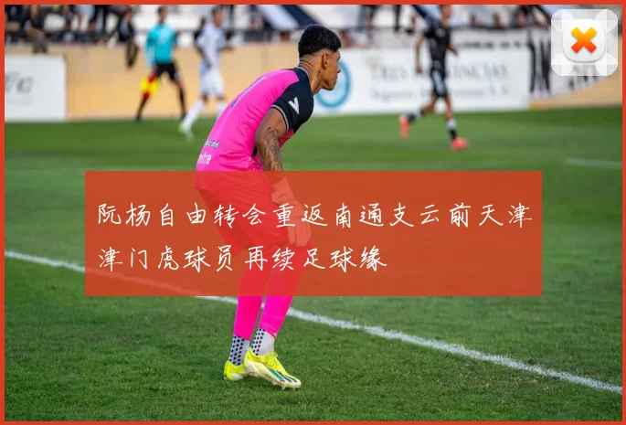阮杨自由转会重返南通支云前天津津门虎球员再续足球缘