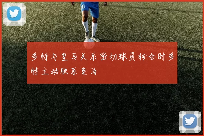 多特与皇马关系密切球员转会时多特主动联系皇马