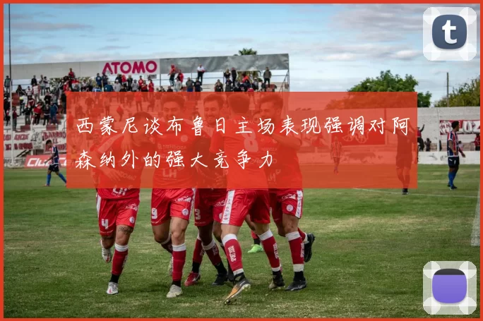 西蒙尼谈布鲁日主场表现强调对阿森纳外的强大竞争力