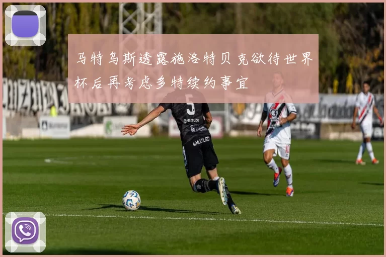 马特乌斯透露施洛特贝克欲待世界杯后再考虑多特续约事宜