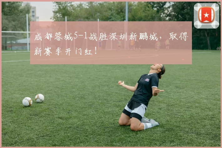 成都蓉城5-1战胜深圳新鹏城，取得新赛季开门红！