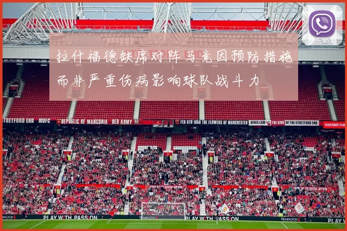 拉什福德缺席对阵马竞因预防措施而非严重伤病影响球队战斗力