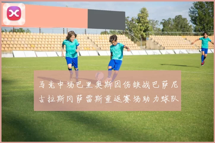 马竞中场巴里奥斯因伤缺战巴萨尼古拉斯冈萨雷斯重返赛场助力球队