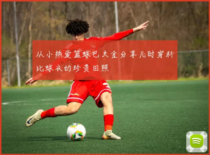 从小热爱篮球巴夫金分享儿时穿科比球衣的珍贵旧照