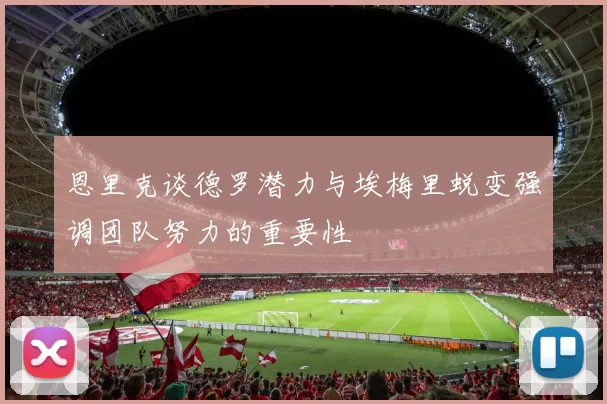 恩里克谈德罗潜力与埃梅里蜕变强调团队努力的重要性