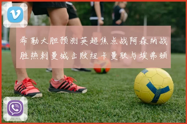 希勒大胆预测英超焦点战阿森纳战胜热刺曼城击败纽卡曼联与埃弗顿握手言和