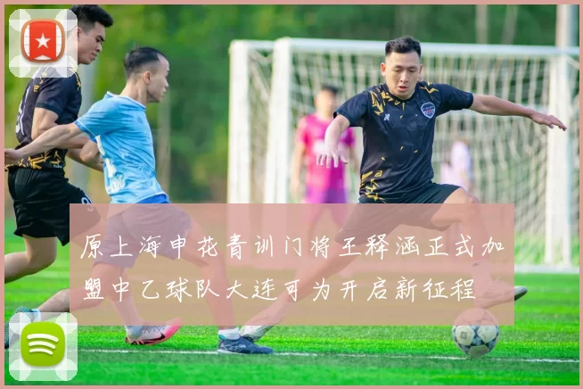 原上海申花青训门将王释涵正式加盟中乙球队大连可为开启新征程